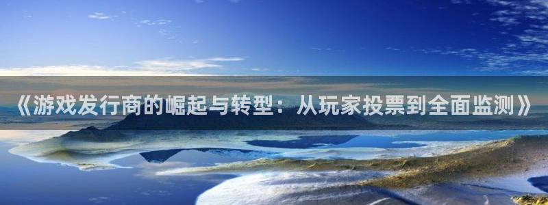 pp电子官网登录注册不了怎么办：《游戏发行商的崛起与转型：从玩家投票到全面监测》