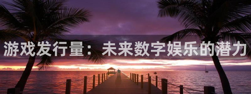 pp电子官网的奇趣腾讯是真的吗还是假的：游戏发行量：未来数字娱乐的潜力