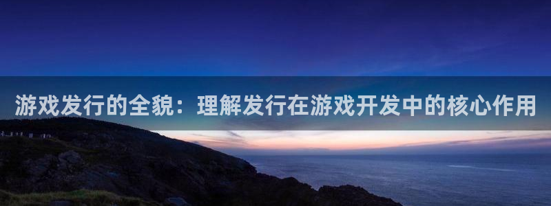 pp电子官网注册方法视频：游戏发行的全貌：理解发行在游戏开发中的核心作用
