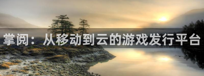 pp电子官网平台招商qq：掌阅：从移动到云的游戏发行平台