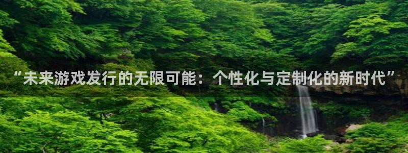 pp电子子公司怎么样可靠吗：“未来游戏发行的无限可能：个性化与定制化的新时代”