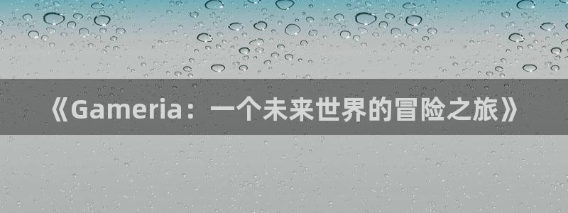 pp电子官网解绑银行卡怎么弄：《Gameria：一个未来世界的冒险之旅》